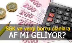 SGK ve vergi borcu olanlara Af mı geliyor?