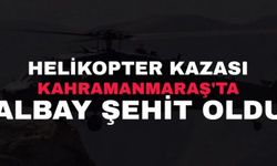 Kahramanmaraş’ta helikopter kazası: Albayımız şehit oldu