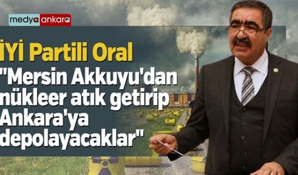 İYİ Partili Oral "Mersin Akkuyu'dan nükleer atık getirip Ankara'ya depolayacaklar"