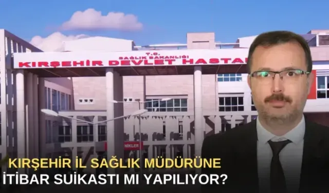 Kırşehir İl Sağlık Müdürüne itibar süikasti mi yapılıyor?