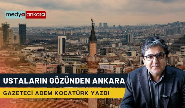 Başkentin Dönüşümüne Ustaların Kaleminden Bakış: Gazeteci Adem Kocatürk yazdı