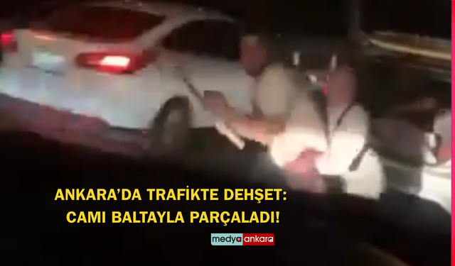 Ankara’da trafikte dehşet: Camı baltayla parçaladı