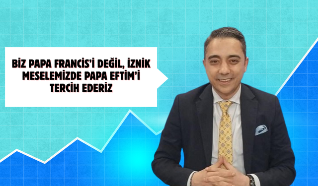 Mehmet Emir Aksoy: "Biz Papa Francis’i değil, İznik meselemizde Papa Eftim’i tercih ederiz"