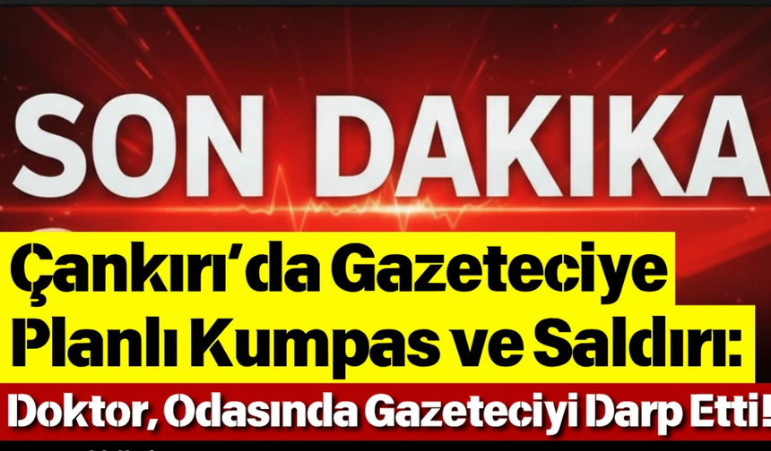 Çankırı’da Gazeteciye Planlı Kumpas ve Saldırı: Doktor, Odasında Gazeteciyi Darp Etti!