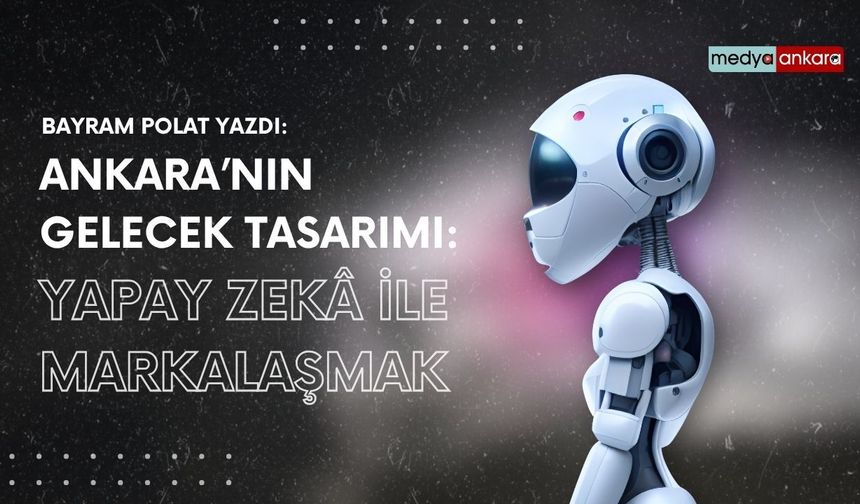 Ankara’nın Gelecek Tasarımı: Yapay Zekâ ile Markalaşmak