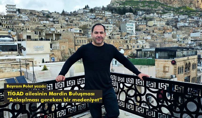 TİGAD ailesinin Mardin buluşması "Anlaşılması gereken bir medeniyet"